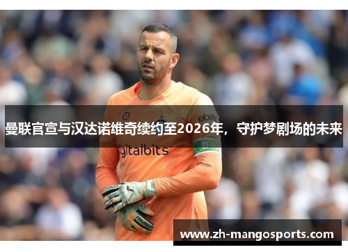 曼联官宣与汉达诺维奇续约至2026年，守护梦剧场的未来