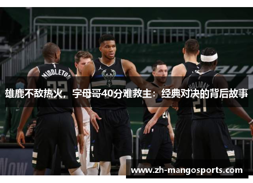 雄鹿不敌热火，字母哥40分难救主：经典对决的背后故事