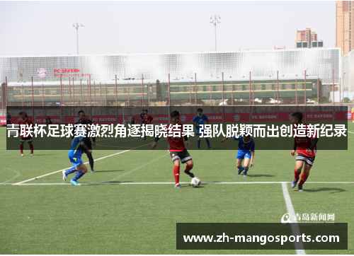 青联杯足球赛激烈角逐揭晓结果 强队脱颖而出创造新纪录