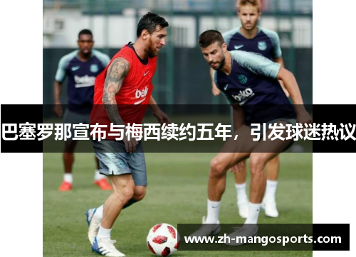 巴塞罗那宣布与梅西续约五年，引发球迷热议