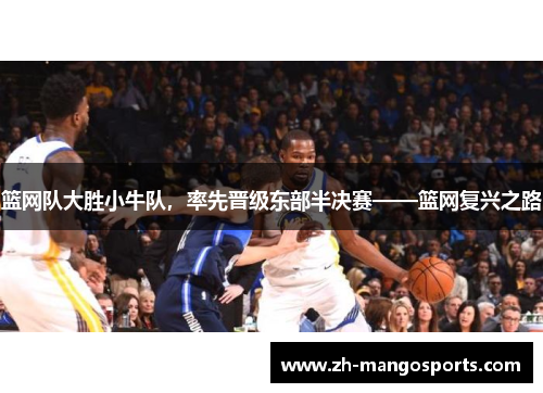 篮网队大胜小牛队，率先晋级东部半决赛——篮网复兴之路