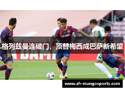 格列兹曼连破门，顶替梅西成巴萨新希望