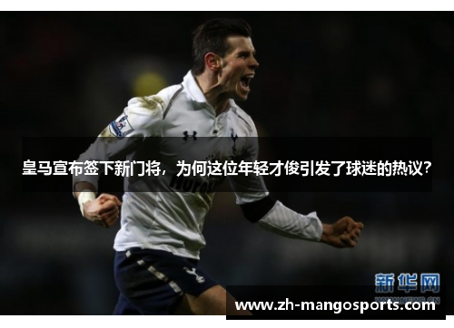 皇马宣布签下新门将，为何这位年轻才俊引发了球迷的热议？