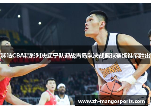 咪咕CBA精彩对决辽宁队迎战青岛队决战篮球赛场谁能胜出