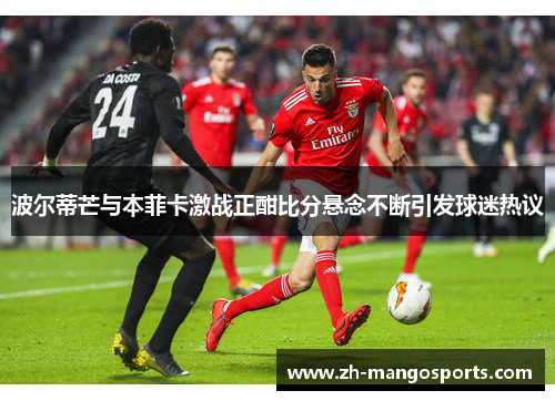 波尔蒂芒与本菲卡激战正酣比分悬念不断引发球迷热议