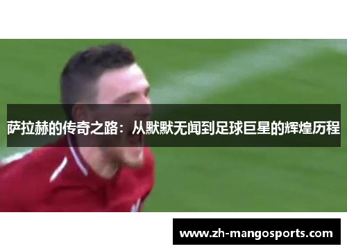 萨拉赫的传奇之路：从默默无闻到足球巨星的辉煌历程