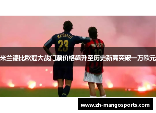 米兰德比欧冠大战门票价格飙升至历史新高突破一万欧元